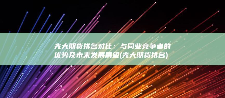 光大期貨排名對比：與同業競爭者的優勢及未來發展展望 (光大期貨 排名)